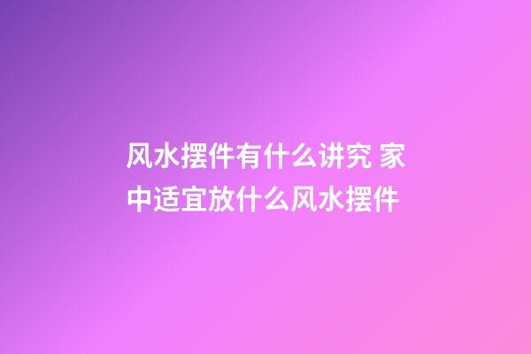 风水摆件有什么讲究 家中适宜放什么风水摆件